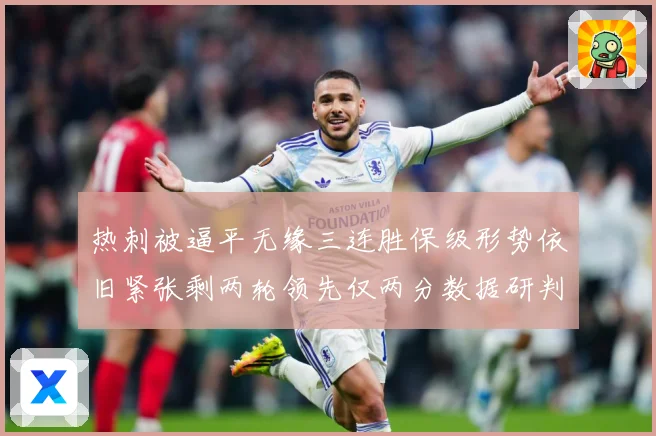 热刺被逼平无缘三连胜保级形势依旧紧张剩两轮领先仅两分数据研判
