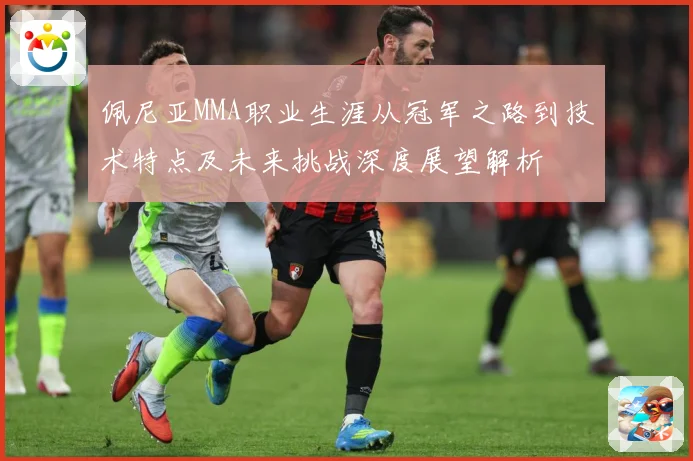 佩尼亚MMA职业生涯从冠军之路到技术特点及未来挑战深度展望解析