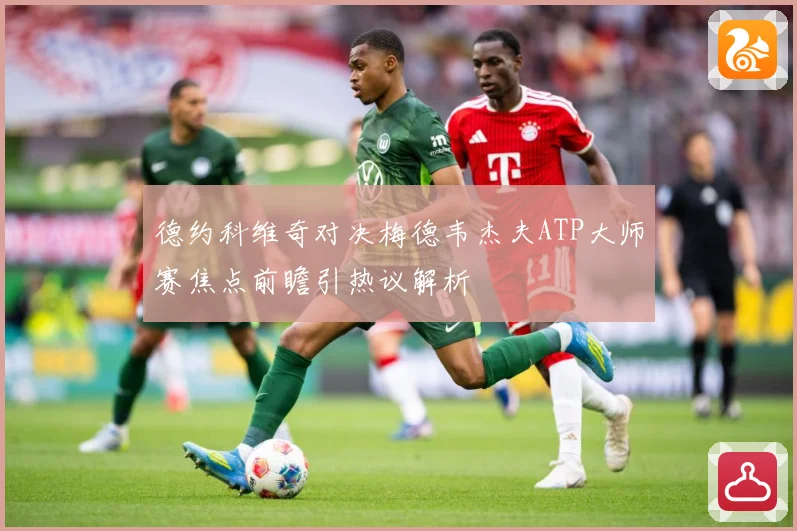 德约科维奇对决梅德韦杰夫ATP大师赛焦点前瞻引热议解析