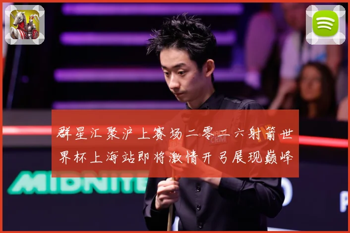 群星汇聚沪上赛场二零二六射箭世界杯上海站即将激情开弓展现巅峰战术观察