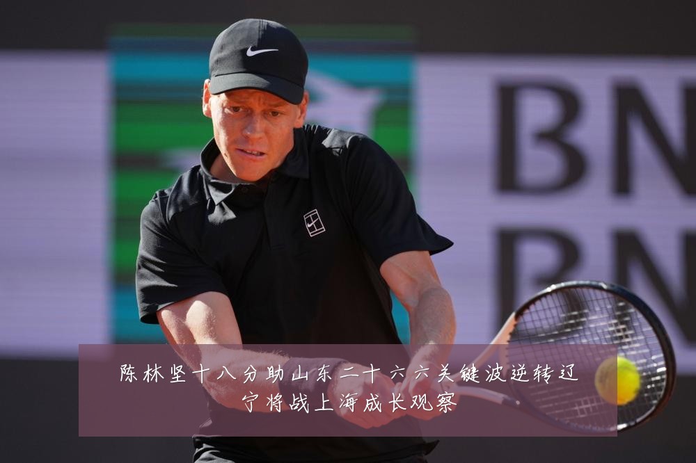 陈林坚十八分助山东二十六六关键波逆转辽宁将战上海成长观察