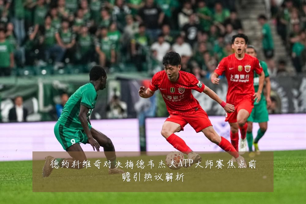 德约科维奇对决梅德韦杰夫ATP大师赛焦点前瞻引热议解析