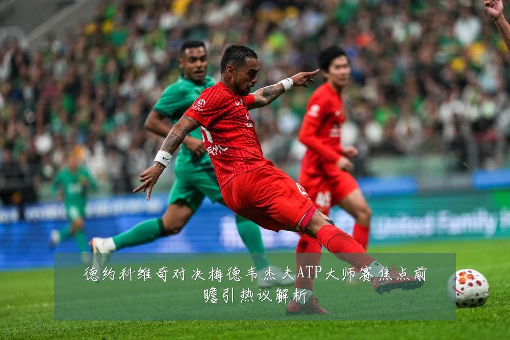 德约科维奇对决梅德韦杰夫ATP大师赛焦点前瞻引热议解析