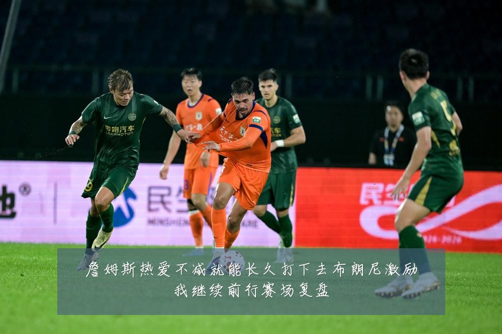 詹姆斯热爱不减就能长久打下去布朗尼激励我继续前行赛场复盘